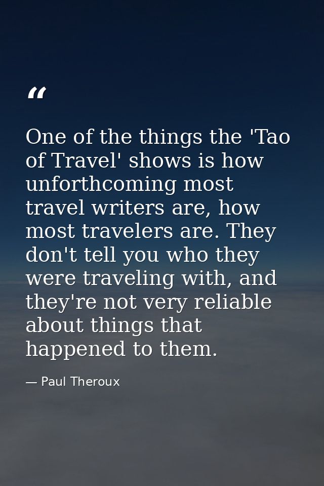 One of the things the 'Tao of Travel' shows is how unforthcoming most travel writers are, how most travelers are. They d — Paul Theroux
