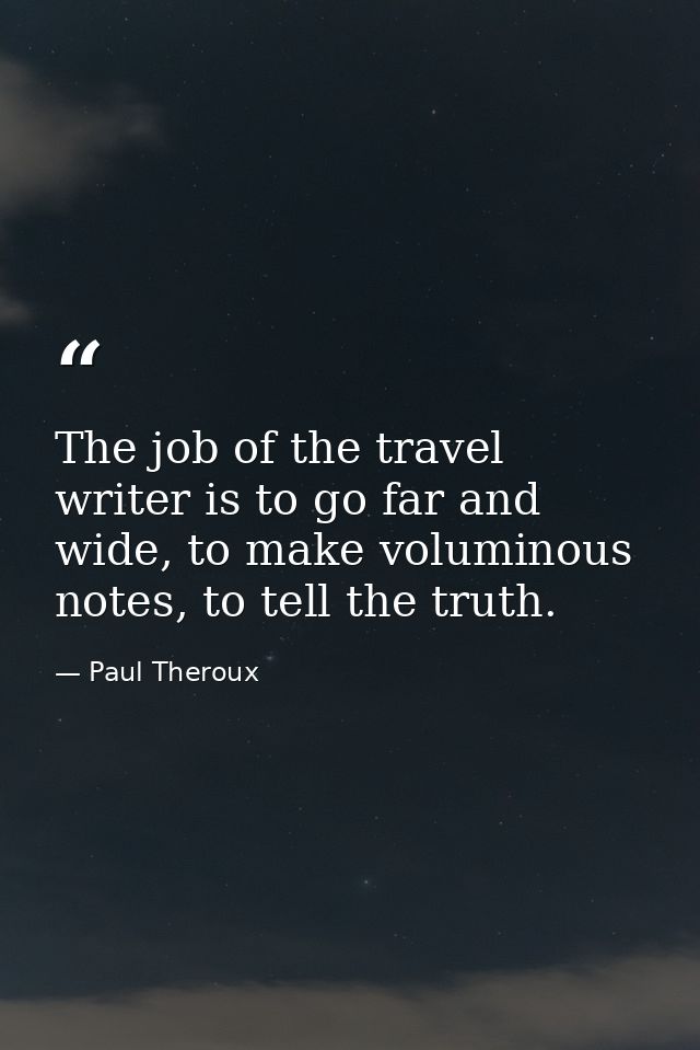 The job of the travel writer is to go far and wide, to make voluminous notes, to tell the truth. — Paul Theroux