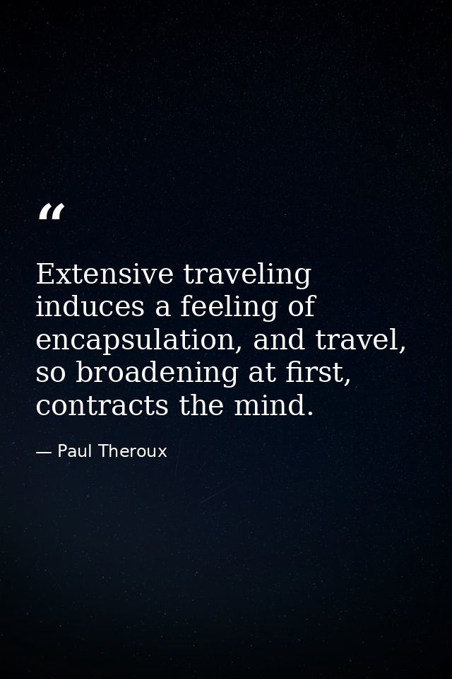 Extensive traveling induces a feeling of encapsulation, and travel, so broadening at first, contracts the mind. — Paul Theroux