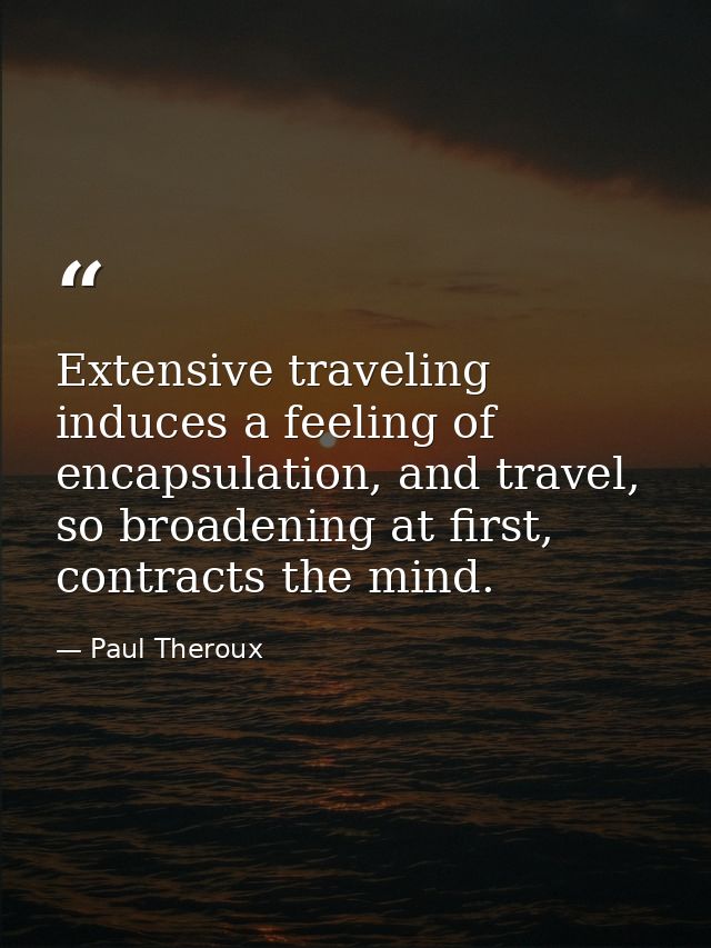 Extensive traveling induces a feeling of encapsulation, and travel, so broadening at first, contracts the mind. — Paul Theroux