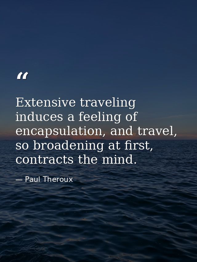 Extensive traveling induces a feeling of encapsulation, and travel, so broadening at first, contracts the mind. — Paul Theroux