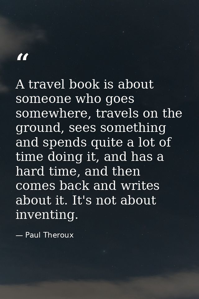 A travel book is about someone who goes somewhere, travels on the ground, sees something and spends quite a lot of time  — Paul Theroux