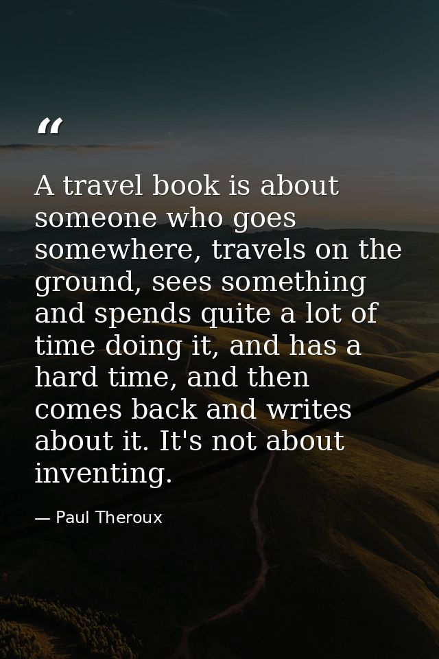 A travel book is about someone who goes somewhere, travels on the ground, sees something and spends quite a lot of time  — Paul Theroux