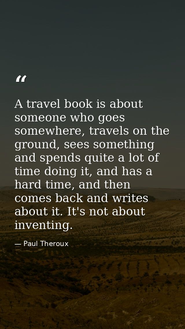 A travel book is about someone who goes somewhere, travels on the ground, sees something and spends quite a lot of time  — Paul Theroux