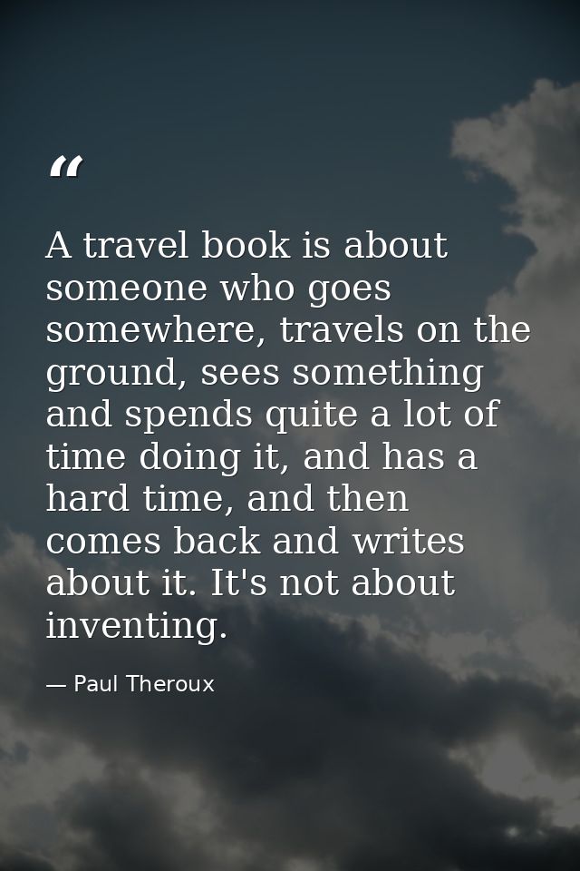 A travel book is about someone who goes somewhere, travels on the ground, sees something and spends quite a lot of time  — Paul Theroux