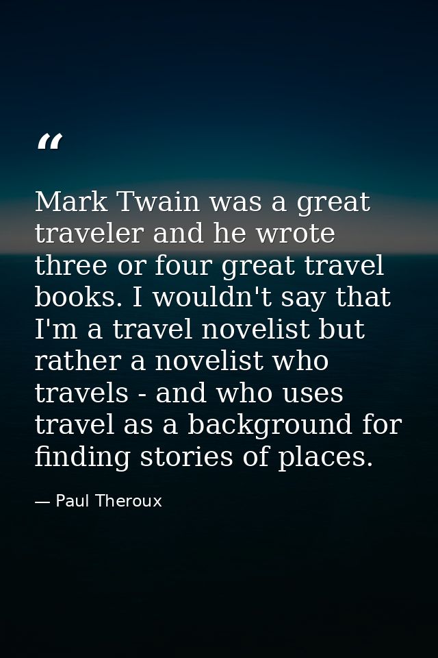 Mark Twain was a great traveler and he wrote three or four great travel books. I wouldn't say that I'm a travel novelist — Paul Theroux