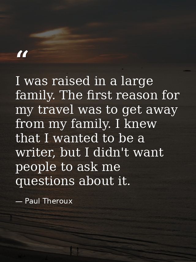 I was raised in a large family. The first reason for my travel was to get away from my family. I knew that I wanted to b — Paul Theroux
