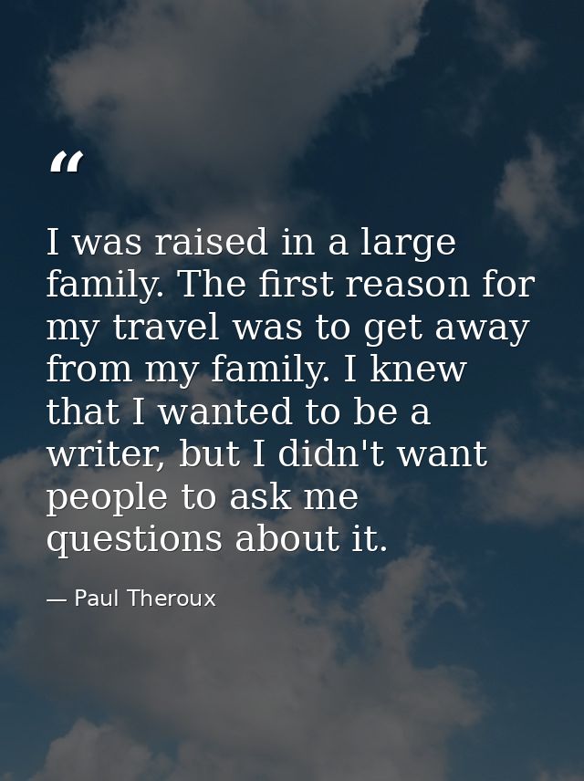 I was raised in a large family. The first reason for my travel was to get away from my family. I knew that I wanted to b — Paul Theroux