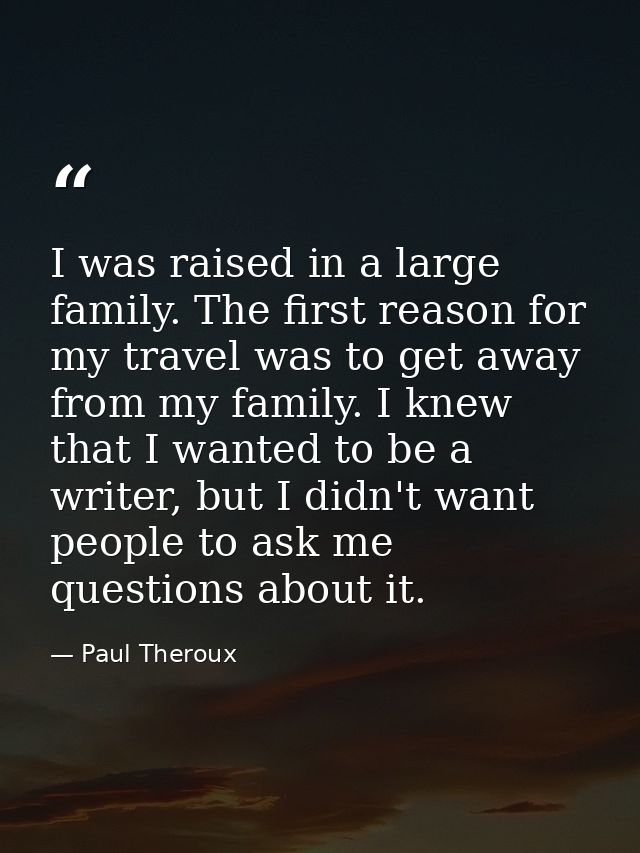 I was raised in a large family. The first reason for my travel was to get away from my family. I knew that I wanted to b — Paul Theroux