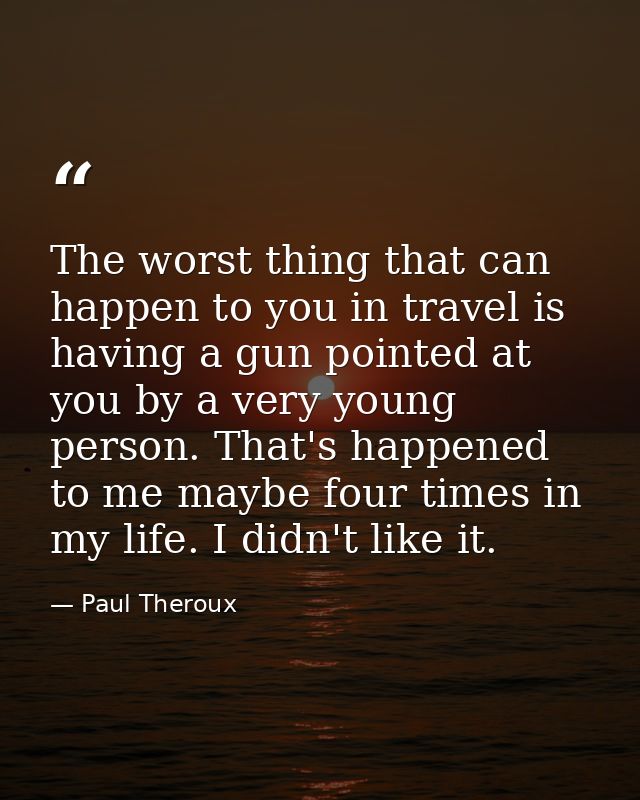 The worst thing that can happen to you in travel is having a gun pointed at you by a very young person. That's happened  — Paul Theroux