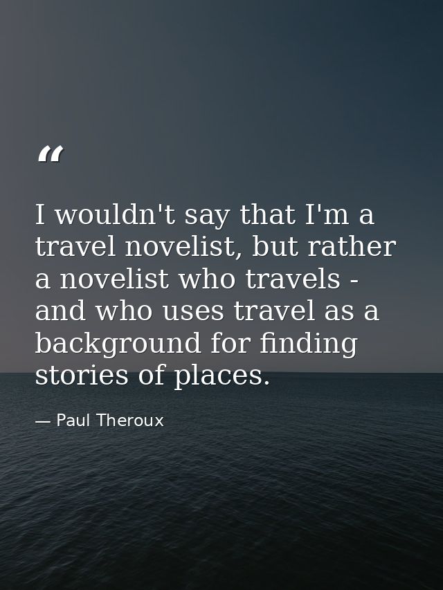 I wouldn't say that I'm a travel novelist, but rather a novelist who travels - and who uses travel as a background for f — Paul Theroux