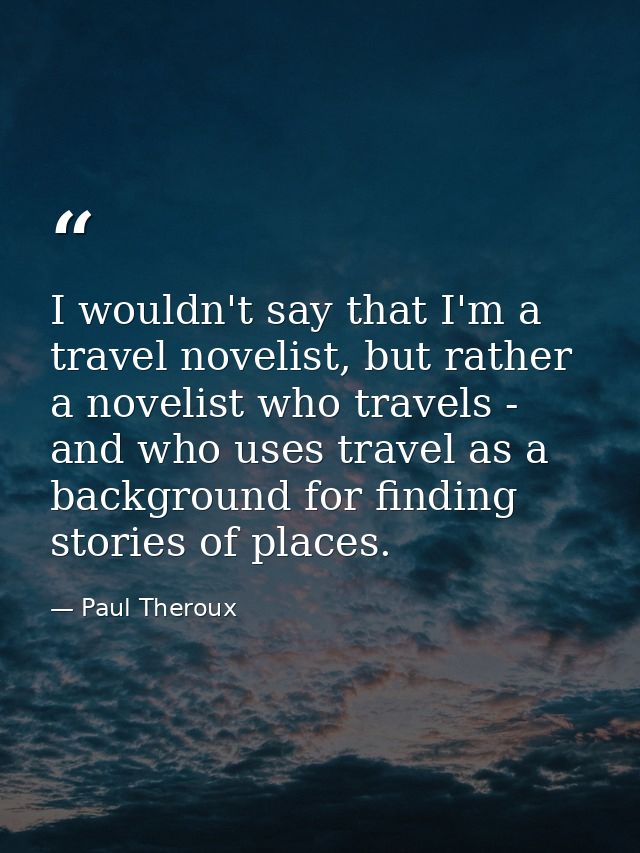 I wouldn't say that I'm a travel novelist, but rather a novelist who travels - and who uses travel as a background for f — Paul Theroux