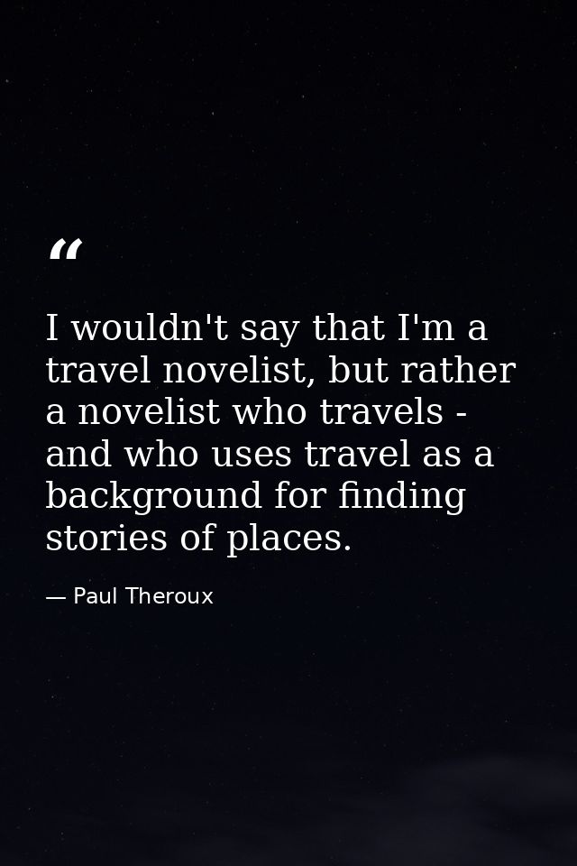 I wouldn't say that I'm a travel novelist, but rather a novelist who travels - and who uses travel as a background for f — Paul Theroux