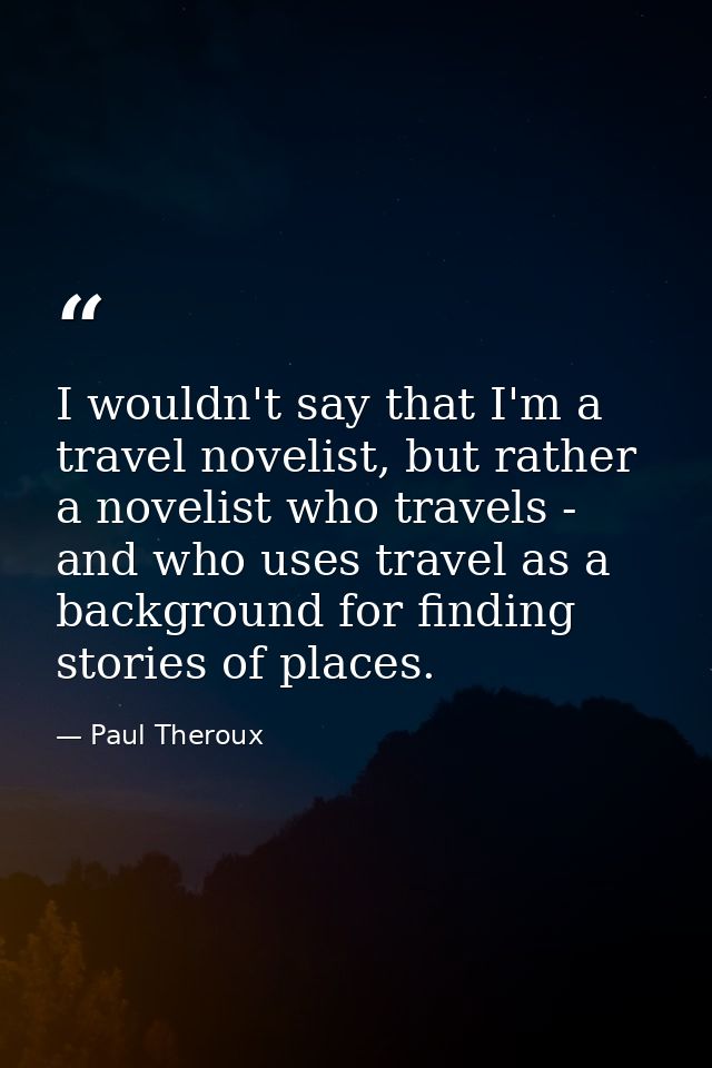 I wouldn't say that I'm a travel novelist, but rather a novelist who travels - and who uses travel as a background for f — Paul Theroux