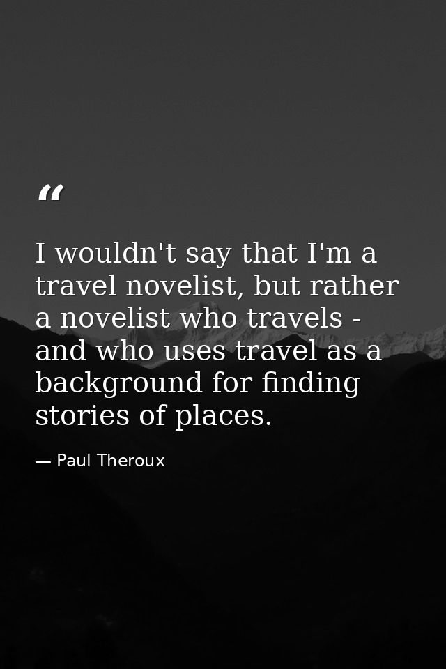 I wouldn't say that I'm a travel novelist, but rather a novelist who travels - and who uses travel as a background for f — Paul Theroux