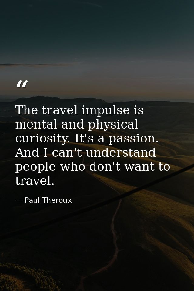 The travel impulse is mental and physical curiosity. It's a passion. And I can't understand people who don't want to tra — Paul Theroux