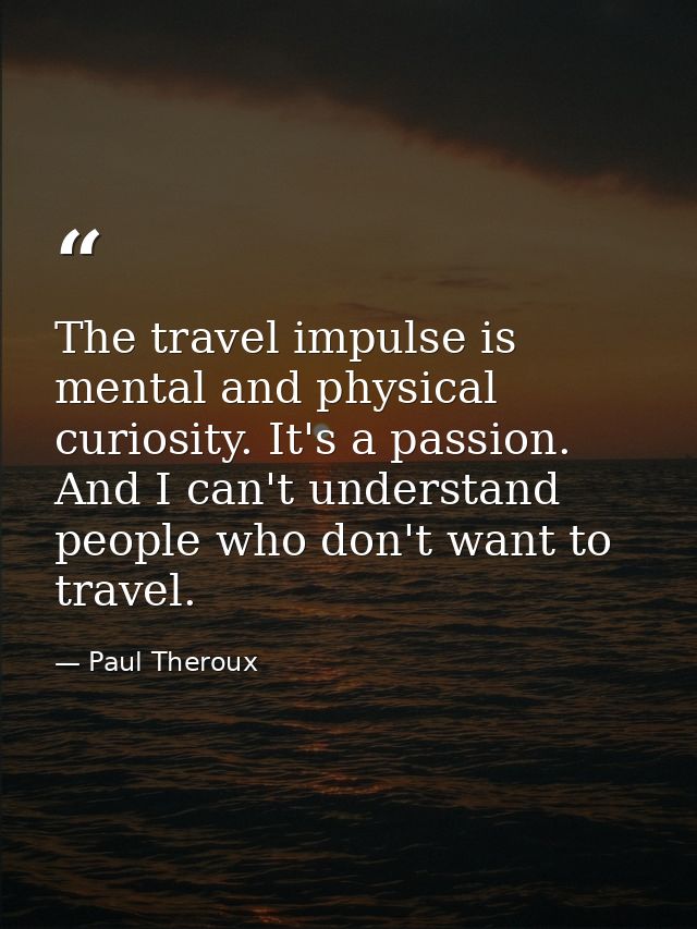 The travel impulse is mental and physical curiosity. It's a passion. And I can't understand people who don't want to tra — Paul Theroux