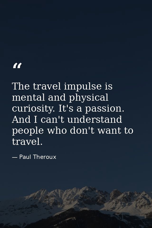 The travel impulse is mental and physical curiosity. It's a passion. And I can't understand people who don't want to tra — Paul Theroux