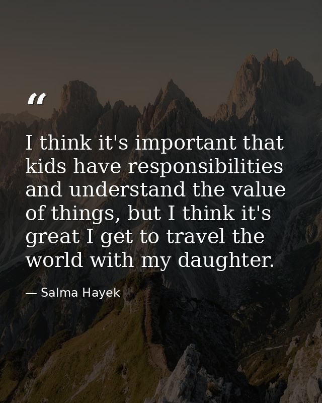 I think it's important that kids have responsibilities and understand the value of things, but I think it's great I get  — Salma Hayek