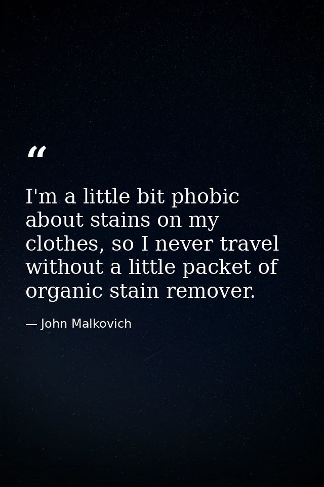 I'm a little bit phobic about stains on my clothes, so I never travel without a little packet of organic stain remover. — John Malkovich