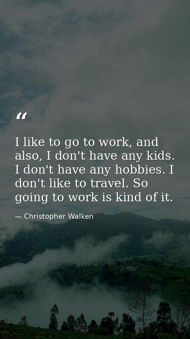 I like to go to work, and also, I don't have any kids. I don't have any hobbies. I don't like to travel. So going to wor — Christopher Walken