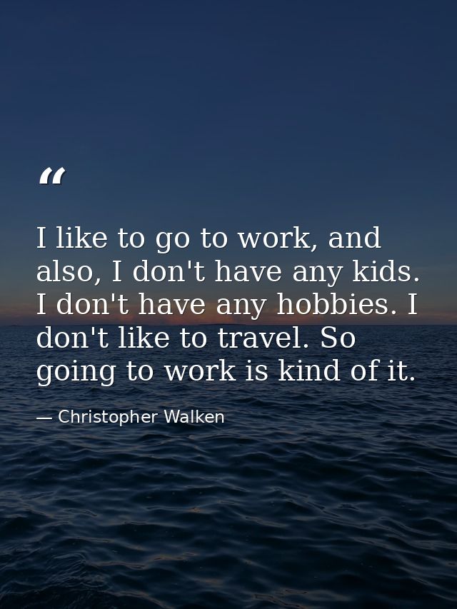 I like to go to work, and also, I don't have any kids. I don't have any hobbies. I don't like to travel. So going to wor — Christopher Walken