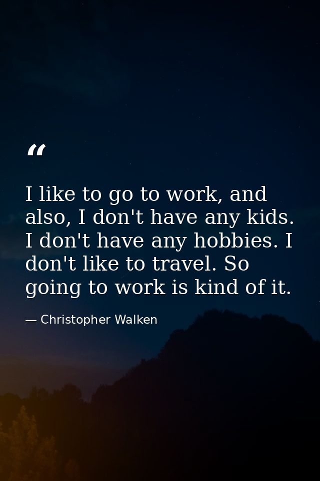 I like to go to work, and also, I don't have any kids. I don't have any hobbies. I don't like to travel. So going to wor — Christopher Walken