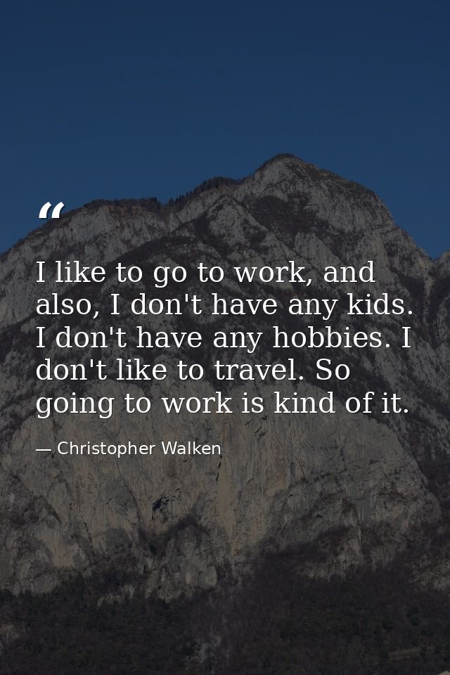 I like to go to work, and also, I don't have any kids. I don't have any hobbies. I don't like to travel. So going to wor — Christopher Walken