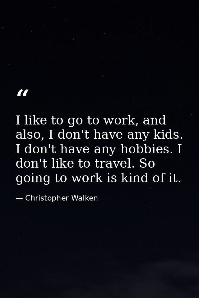 I like to go to work, and also, I don't have any kids. I don't have any hobbies. I don't like to travel. So going to wor — Christopher Walken