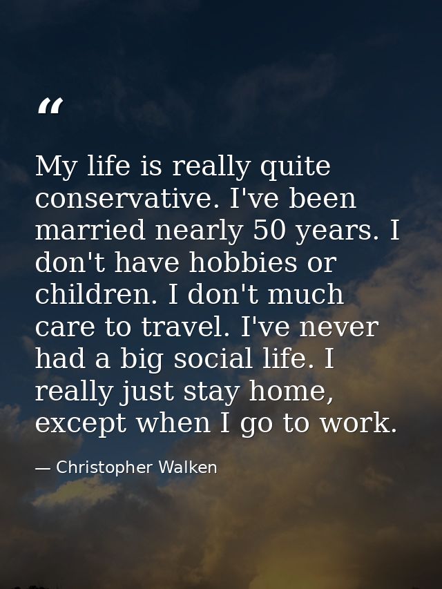 My life is really quite conservative. I've been married nearly 50 years. I don't have hobbies or children. I don't much  — Christopher Walken