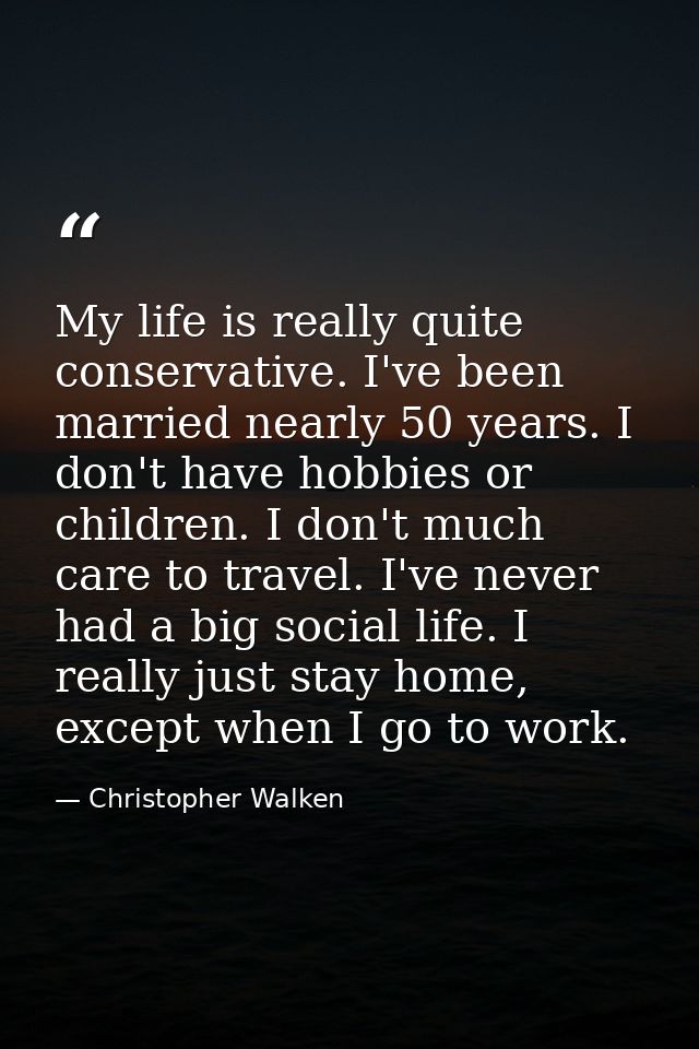 My life is really quite conservative. I've been married nearly 50 years. I don't have hobbies or children. I don't much  — Christopher Walken