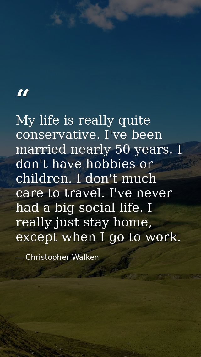 My life is really quite conservative. I've been married nearly 50 years. I don't have hobbies or children. I don't much  — Christopher Walken