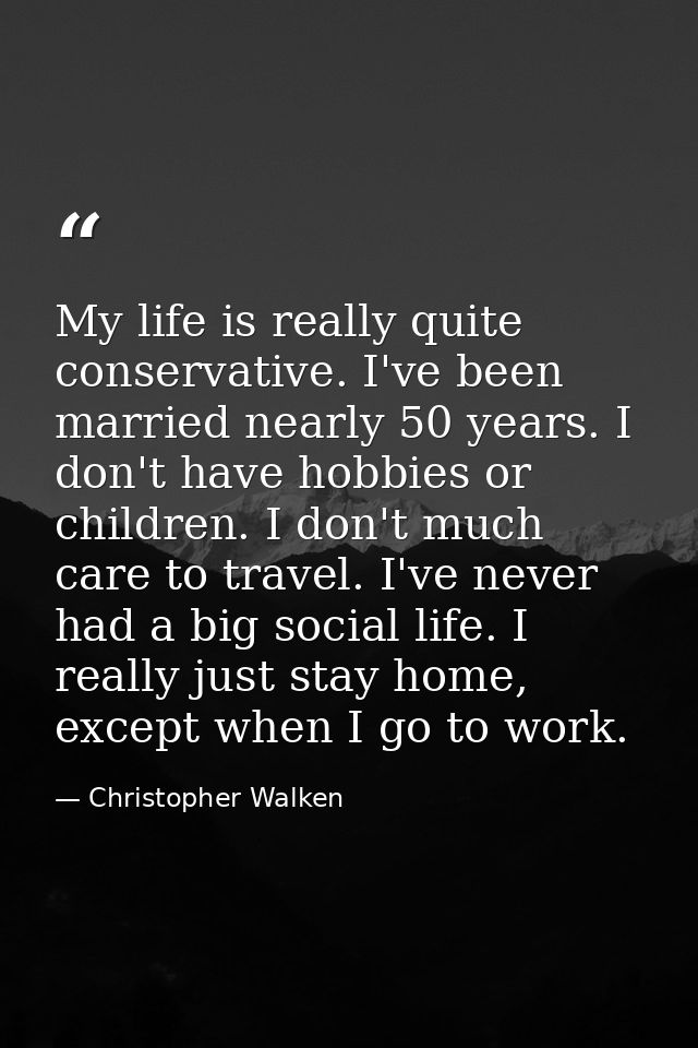 My life is really quite conservative. I've been married nearly 50 years. I don't have hobbies or children. I don't much  — Christopher Walken