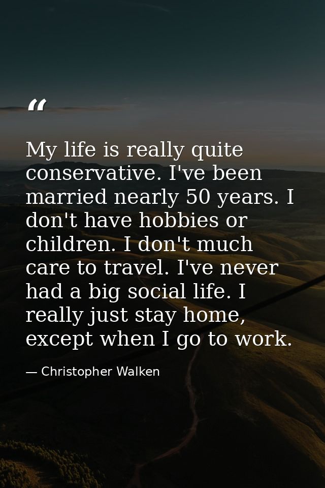My life is really quite conservative. I've been married nearly 50 years. I don't have hobbies or children. I don't much  — Christopher Walken
