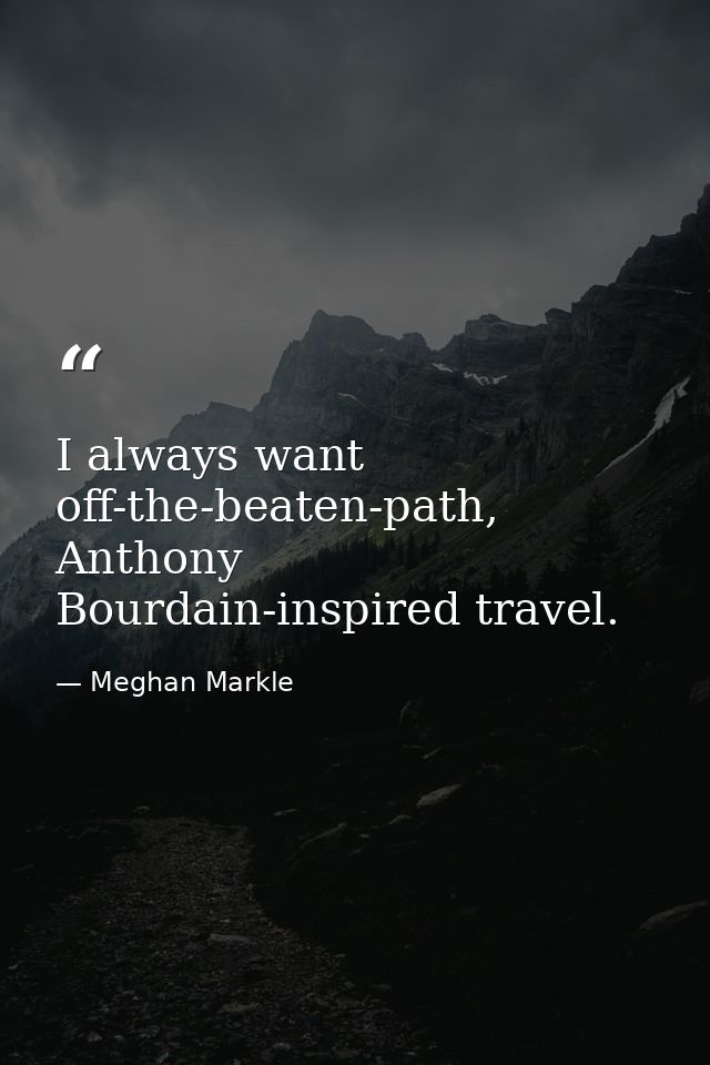 I always want off-the-beaten-path, Anthony Bourdain-inspired travel. — Meghan Markle