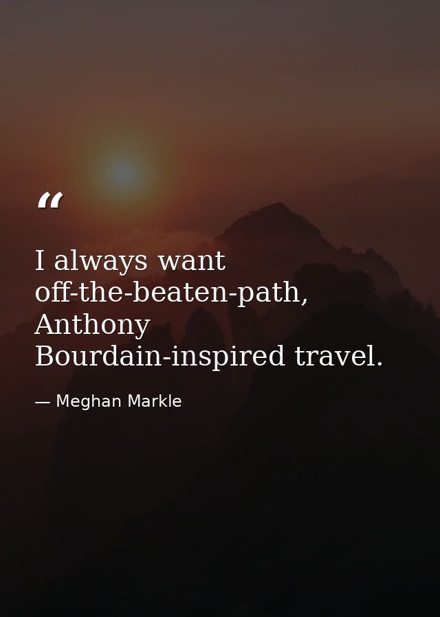 I always want off-the-beaten-path, Anthony Bourdain-inspired travel. — Meghan Markle
