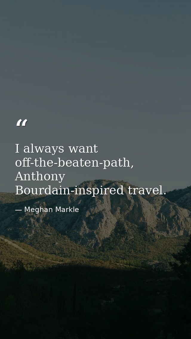 I always want off-the-beaten-path, Anthony Bourdain-inspired travel. — Meghan Markle
