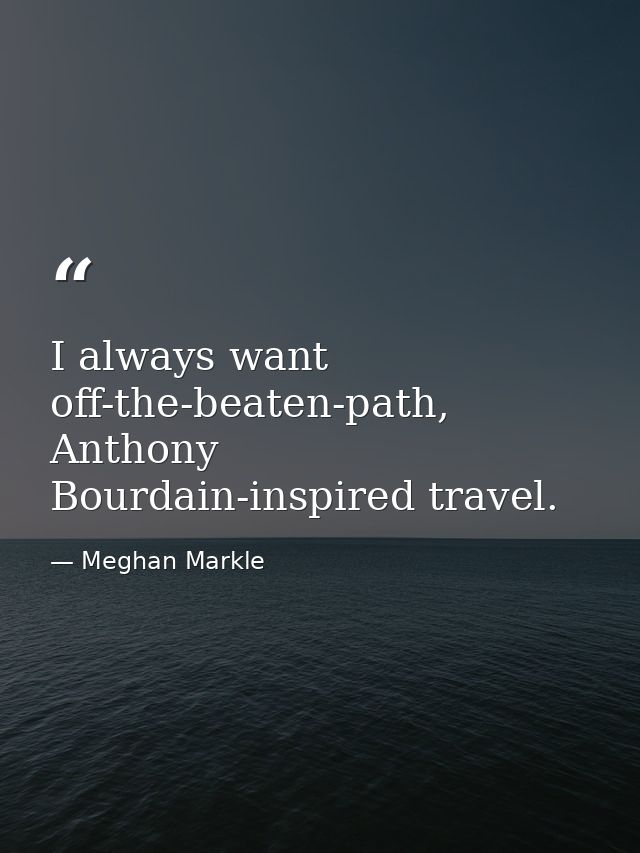 I always want off-the-beaten-path, Anthony Bourdain-inspired travel. — Meghan Markle