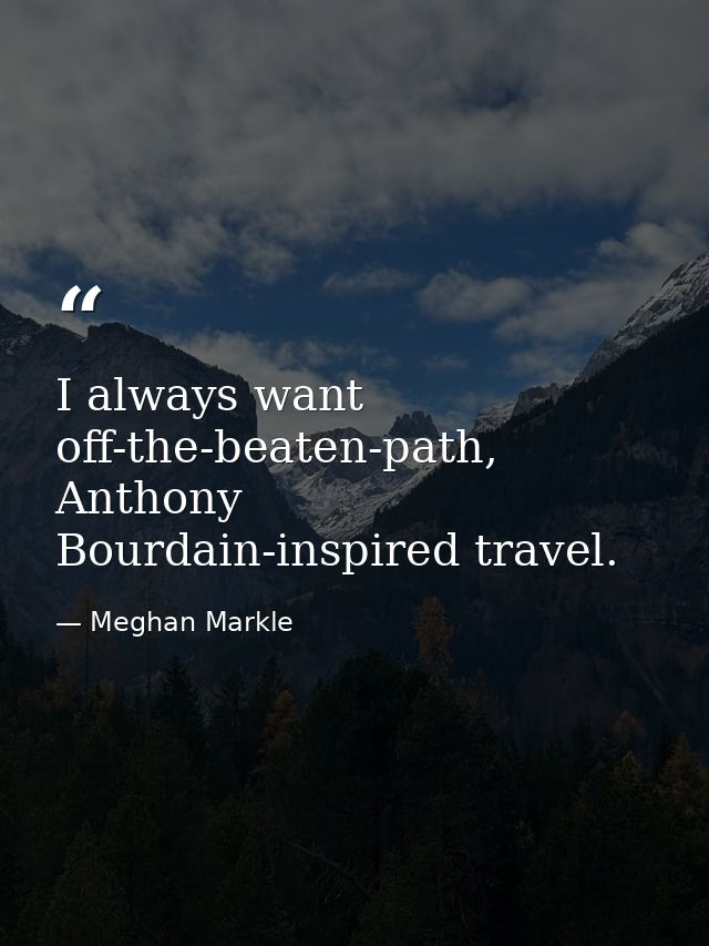 I always want off-the-beaten-path, Anthony Bourdain-inspired travel. — Meghan Markle