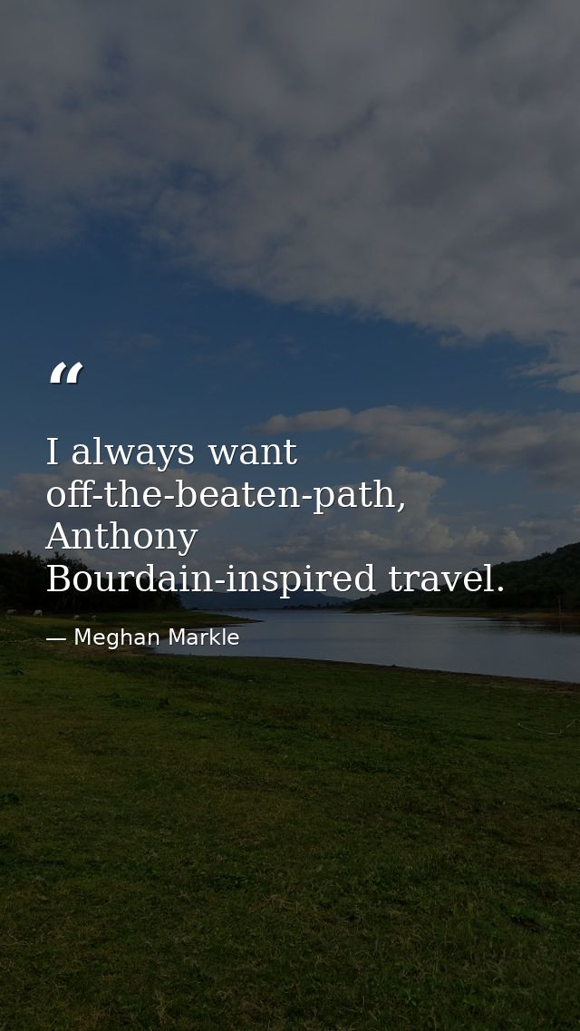 I always want off-the-beaten-path, Anthony Bourdain-inspired travel. — Meghan Markle
