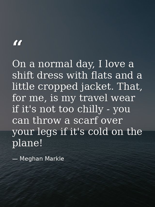 On a normal day, I love a shift dress with flats and a little cropped jacket. That, for me, is my travel wear if it's no — Meghan Markle