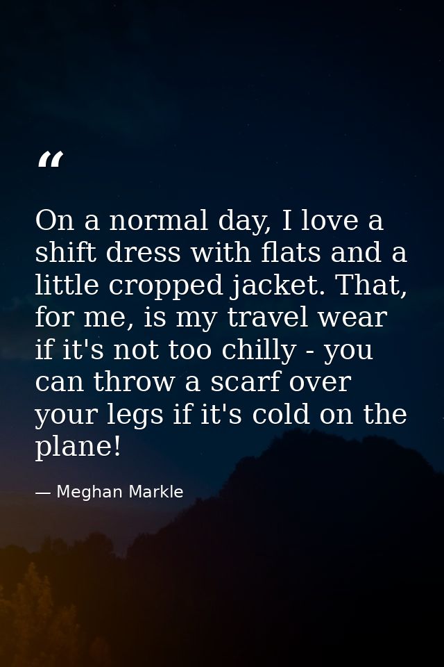 On a normal day, I love a shift dress with flats and a little cropped jacket. That, for me, is my travel wear if it's no — Meghan Markle