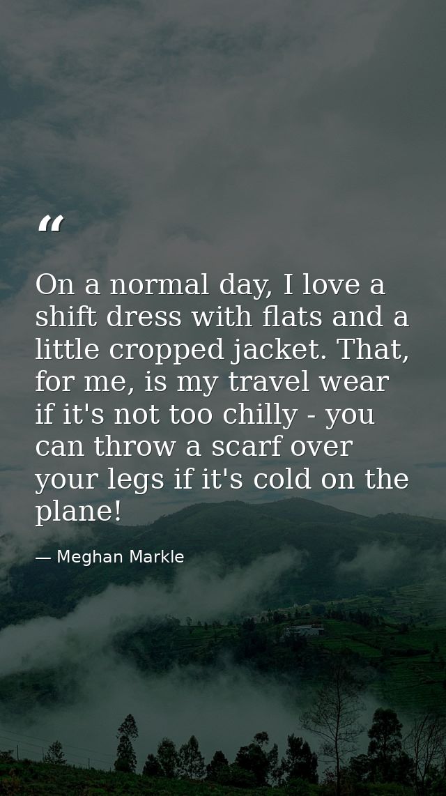 On a normal day, I love a shift dress with flats and a little cropped jacket. That, for me, is my travel wear if it's no — Meghan Markle