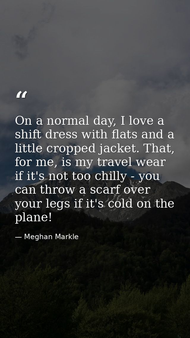On a normal day, I love a shift dress with flats and a little cropped jacket. That, for me, is my travel wear if it's no — Meghan Markle