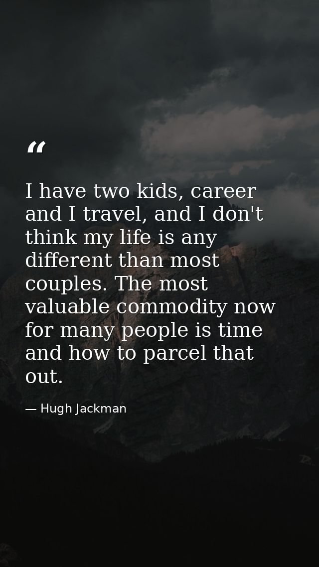 I have two kids, career and I travel, and I don't think my life is any different than most couples. The most valuable co — Hugh Jackman