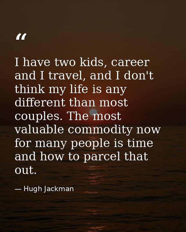 I have two kids, career and I travel, and I don't think my life is any different than most couples. The most valuable co — Hugh Jackman