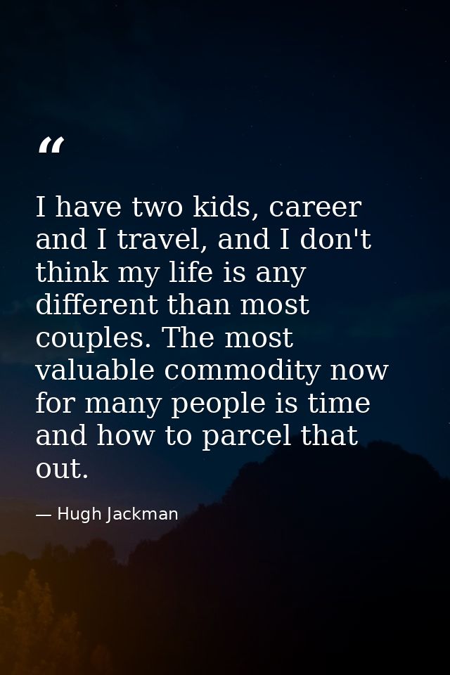 I have two kids, career and I travel, and I don't think my life is any different than most couples. The most valuable co — Hugh Jackman