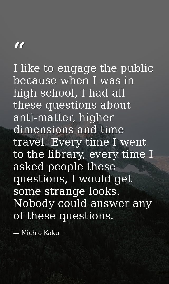 I like to engage the public because when I was in high school, I had all these questions about anti-matter, higher dimen — Michio Kaku