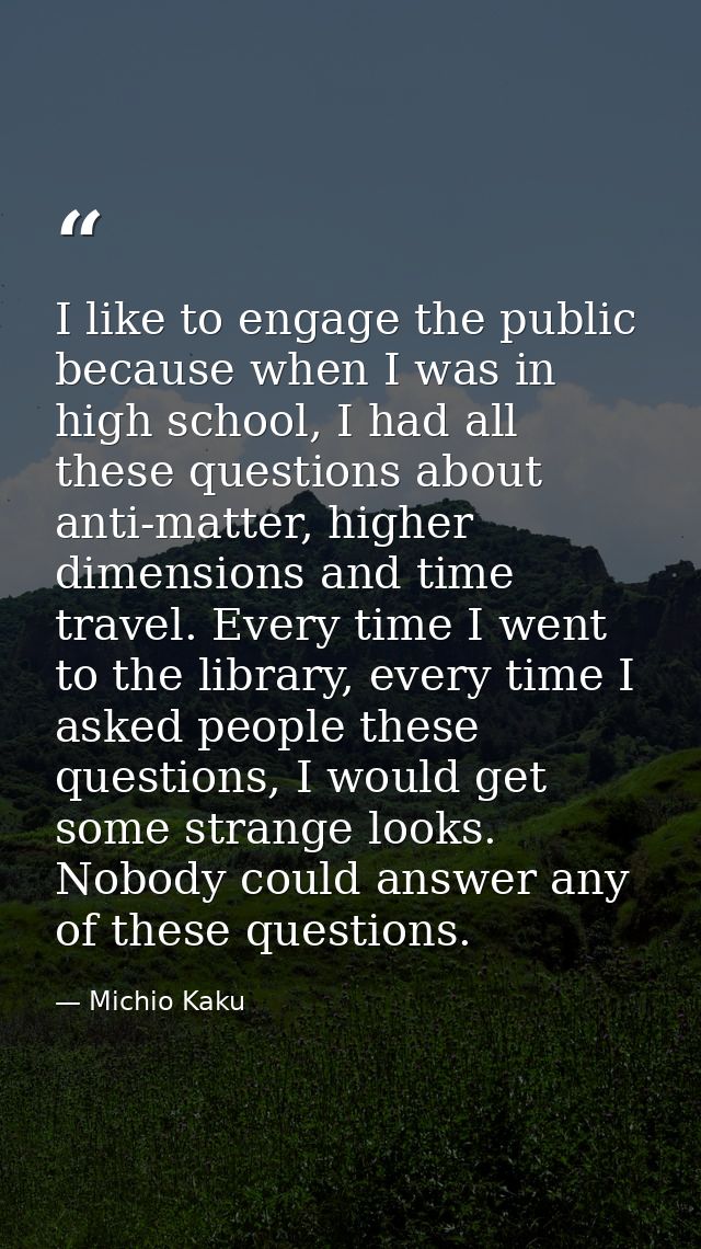 I like to engage the public because when I was in high school, I had all these questions about anti-matter, higher dimen — Michio Kaku