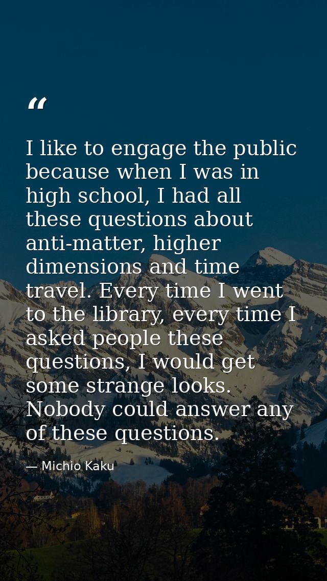 I like to engage the public because when I was in high school, I had all these questions about anti-matter, higher dimen — Michio Kaku